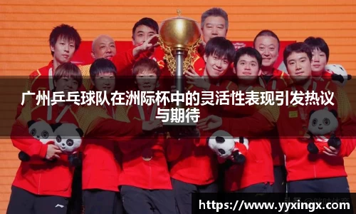 广州乒乓球队在洲际杯中的灵活性表现引发热议与期待